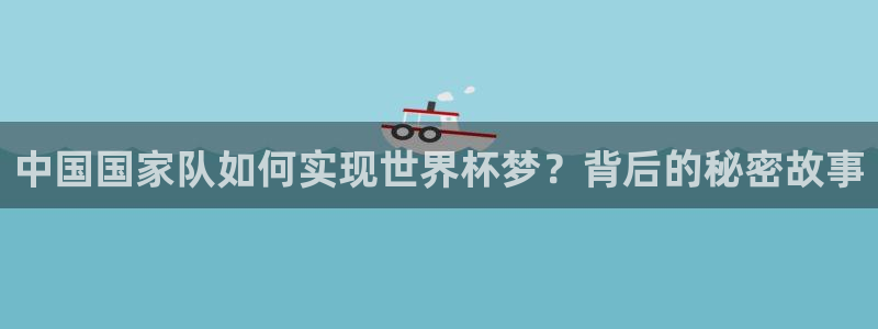 欧联杯直播：中国国家队如何实现世界杯梦？背后的秘密故事