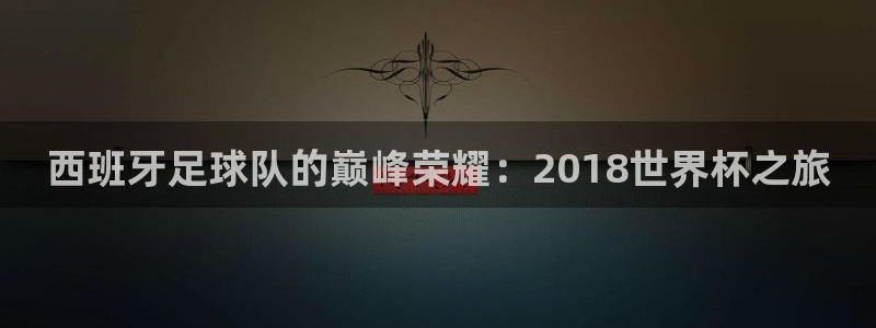 世界杯在线直播：西班牙足球队的巅峰荣耀：2018世界杯之旅