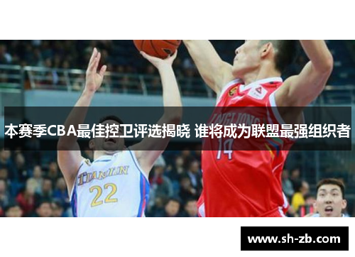 本赛季CBA最佳控卫评选揭晓 谁将成为联盟最强组织者