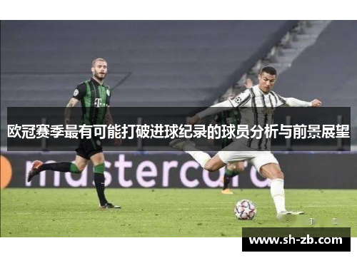 欧冠赛季最有可能打破进球纪录的球员分析与前景展望