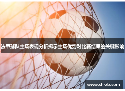 法甲球队主场表现分析揭示主场优势对比赛结果的关键影响