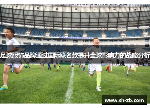 足球服饰品牌通过国际联名款提升全球影响力的战略分析