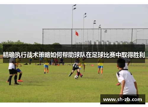精确执行战术策略如何帮助球队在足球比赛中取得胜利