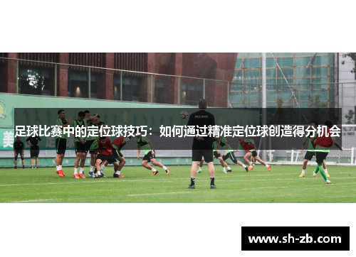 足球比赛中的定位球技巧：如何通过精准定位球创造得分机会